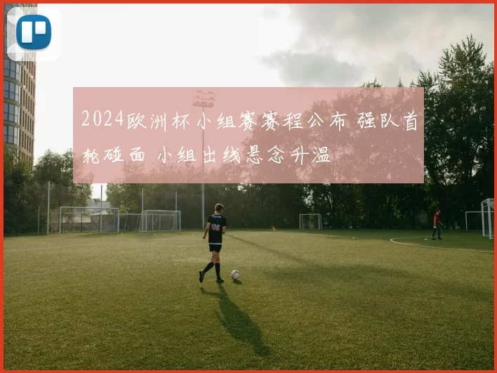 2024欧洲杯小组赛赛程公布 强队首轮碰面 小组出线悬念升温