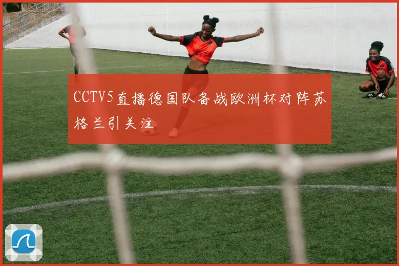 CCTV5直播德国队备战欧洲杯对阵苏格兰引关注