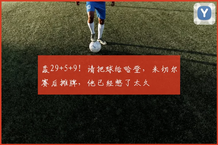 轰29+5+9！请把球给哈登，米切尔赛后摊牌，他已经憋了太久