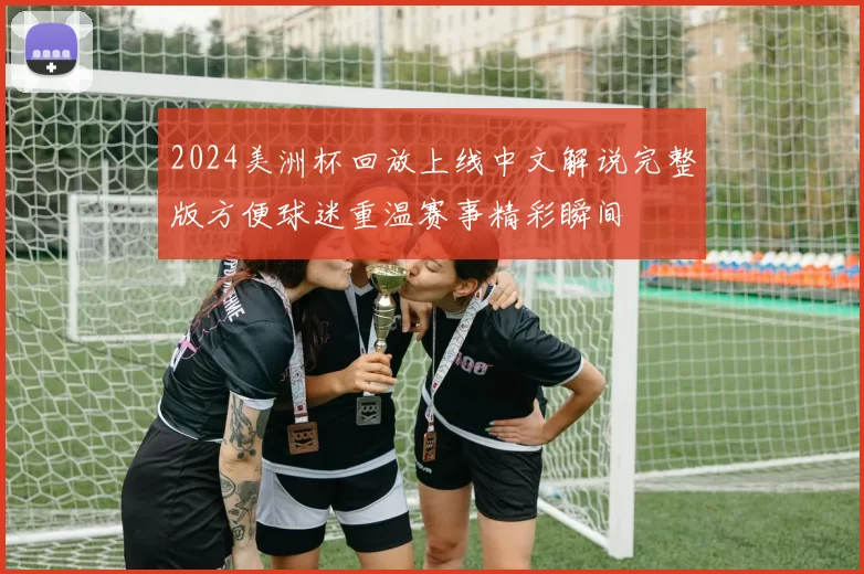2024美洲杯回放上线中文解说完整版方便球迷重温赛事精彩瞬间