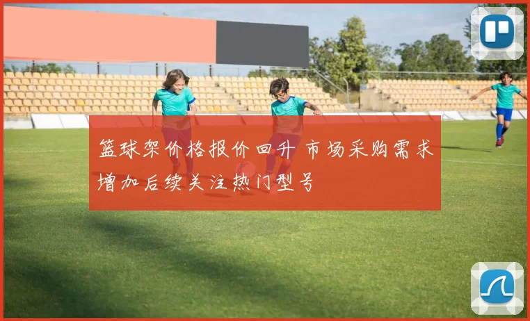 篮球架价格报价回升 市场采购需求增加后续关注热门型号