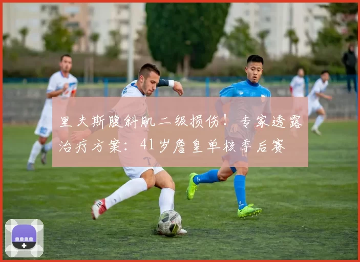 里夫斯腹斜肌二级损伤！专家透露治疗方案：41岁詹皇单核季后赛