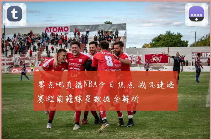 零点吧直播NBA今日焦点 战况速递赛程前瞻球星数据全解析