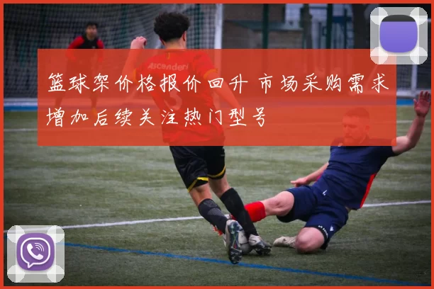 篮球架价格报价回升 市场采购需求增加后续关注热门型号