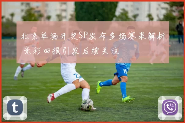 北京单场开奖SP发布多场赛果解析 竞彩回报引发后续关注