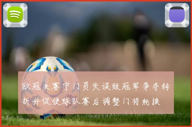 欧冠决赛守门员失误致冠军争夺转折并促使球队赛后调整门将轮换