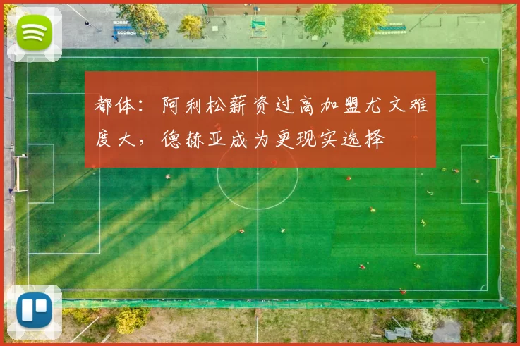 都体：阿利松薪资过高加盟尤文难度大，德赫亚成为更现实选择