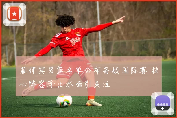 菲律宾男篮名单公布备战国际赛 核心阵容浮出水面引关注