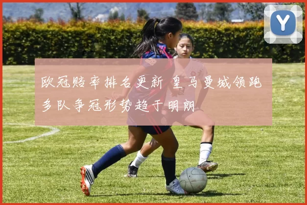 欧冠赔率排名更新 皇马曼城领跑 多队争冠形势趋于明朗