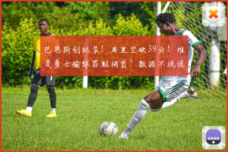 巴恩斯创纪录！库里空砍39分！谁是勇士输球罪魁祸首？数据不说谎