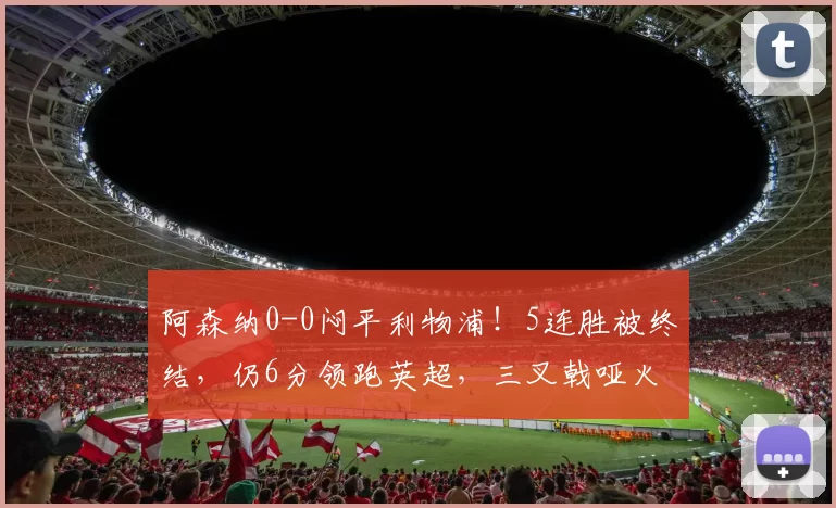 阿森纳0-0闷平利物浦!5连胜被终结,仍6分领跑英超,三叉戟哑火