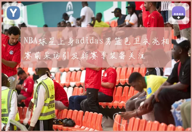 NBA球星上身adidas男篮色卫衣亮相赛前采访引发新赛季装备关注