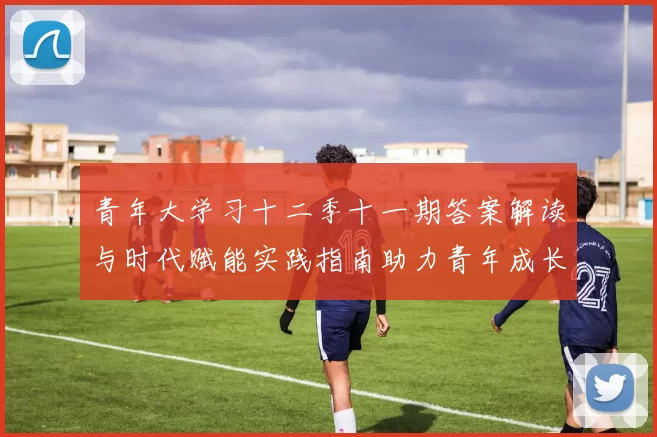 青年大学习十二季十一期答案解读与时代赋能实践指南助力青年成长