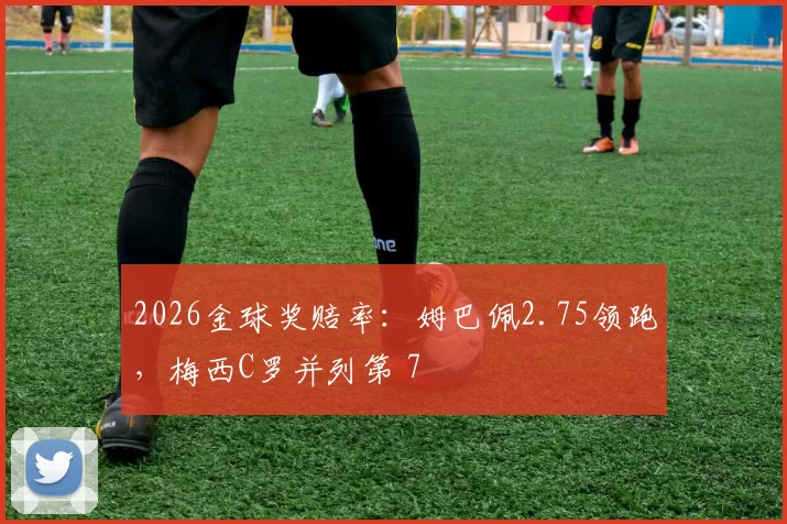 2026金球奖赔率：姆巴佩2.75领跑，梅西C罗并列第 7