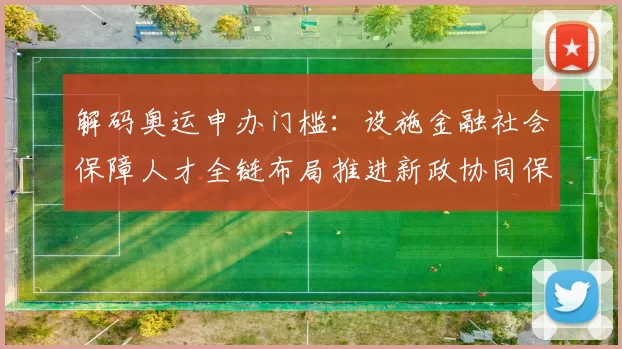 解码奥运申办门槛：设施金融社会保障人才全链布局推进新政协同保障