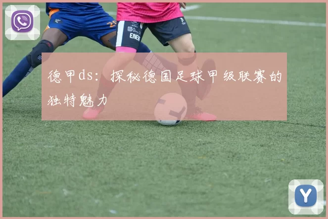 德甲ds：探秘德国足球甲级联赛的独特魅力