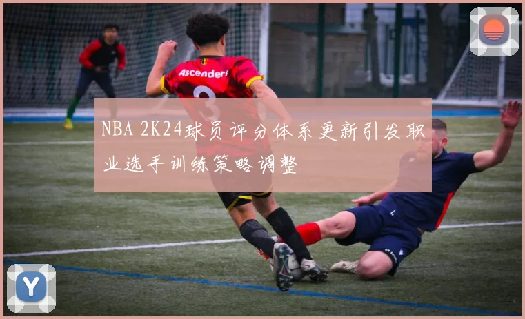 NBA 2K24球员评分体系更新引发职业选手训练策略调整