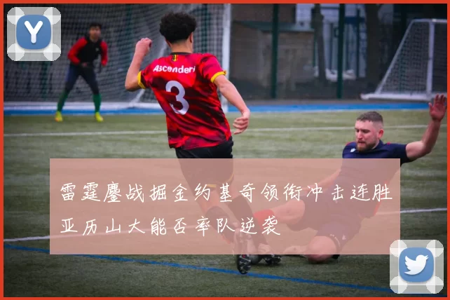 雷霆鏖战掘金约基奇领衔冲击连胜亚历山大能否率队逆袭