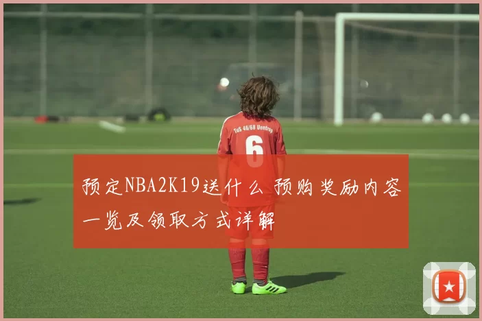 预定NBA2K19送什么 预购奖励内容一览及领取方式详解