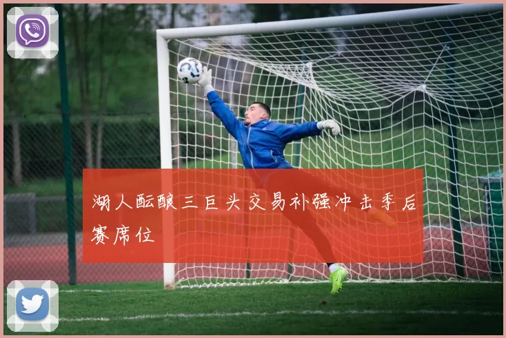 湖人酝酿三巨头交易补强冲击季后赛席位