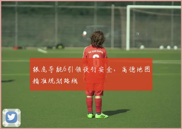 银虎导航6引领夜行安全，高德地图精准规划路线