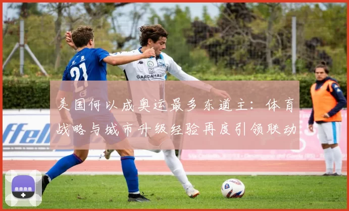 美国何以成奥运最多东道主：体育战略与城市升级经验再度引领联动