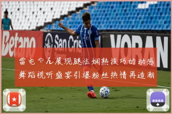 雷电ゃん展现腿法娴熟技巧的动感舞蹈视听盛宴引爆粉丝热情再造潮
