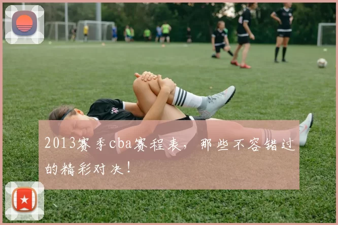 2013赛季cba赛程表，那些不容错过的精彩对决！