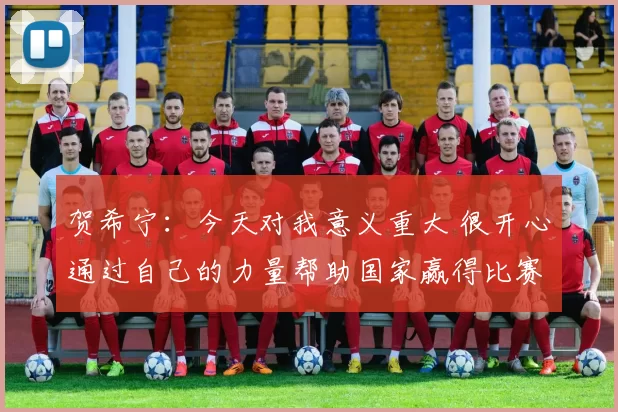 贺希宁：今天对我意义重大 很开心通过自己的力量帮助国家赢得比赛