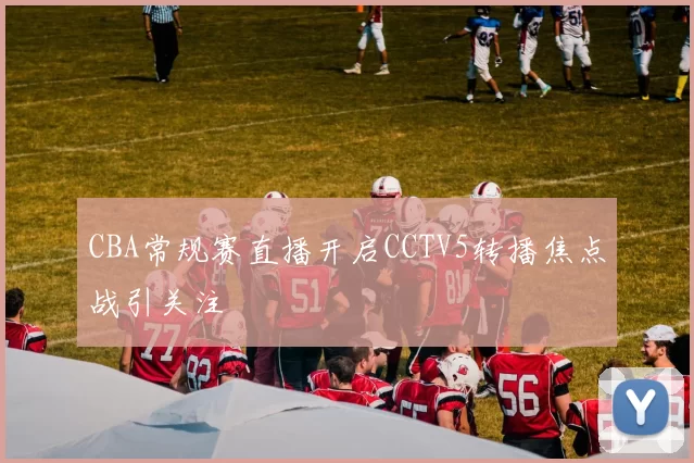CBA常规赛直播开启CCTV5转播焦点战引关注