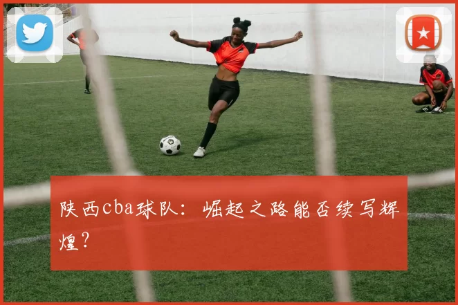 陕西cba球队：崛起之路能否续写辉煌？