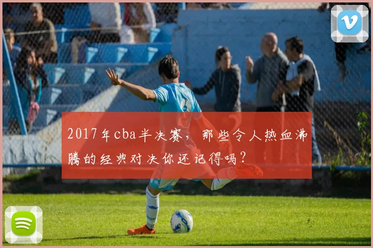 2017年cba半决赛,那些令人热血沸腾的经典对决你还记得吗?
