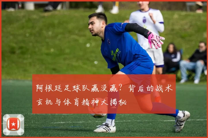 阿根廷足球队赢没赢？背后的战术玄机与体育精神大揭秘