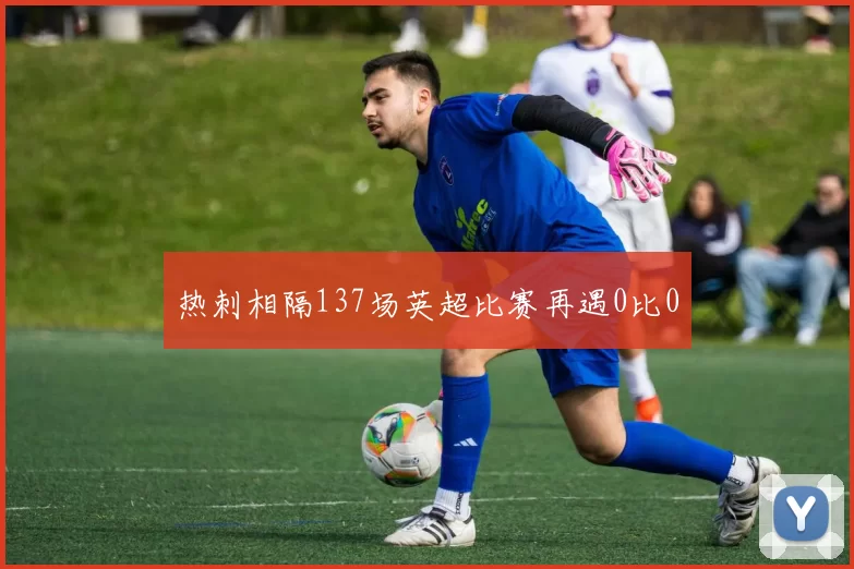 热刺相隔137场英超比赛再遇0比0