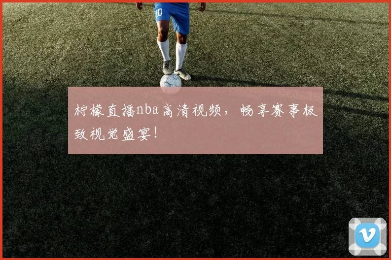 柠檬直播nba高清视频，畅享赛事极致视觉盛宴！