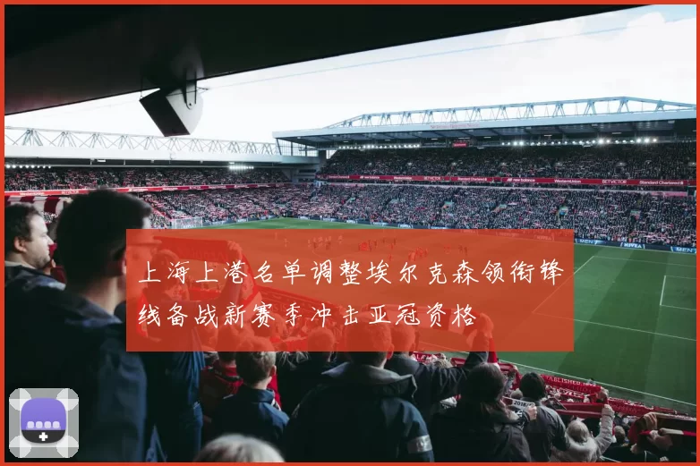 上海上港名单调整埃尔克森领衔锋线备战新赛季冲击亚冠资格