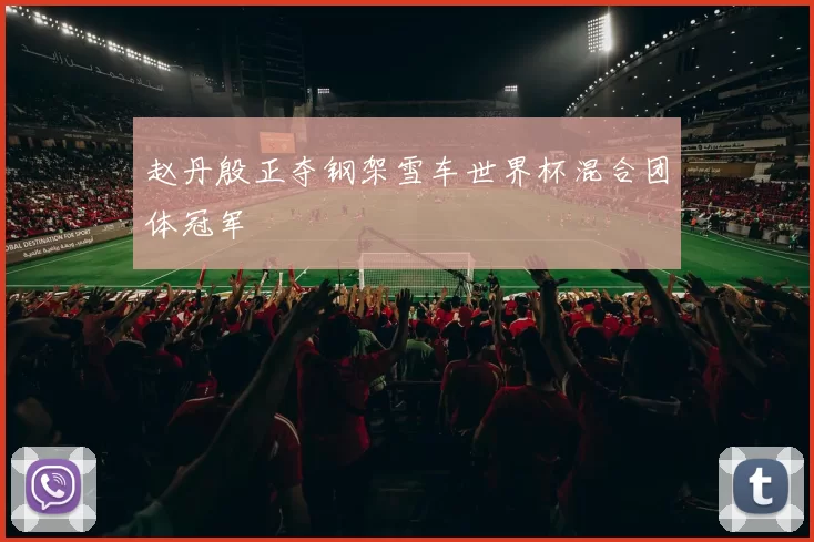 赵丹殷正夺钢架雪车世界杯混合团体冠军