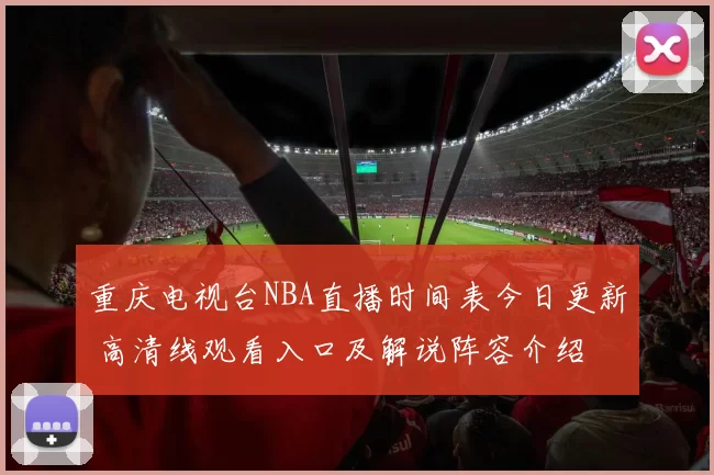 重庆电视台NBA直播时间表今日更新 高清线观看入口及解说阵容介绍